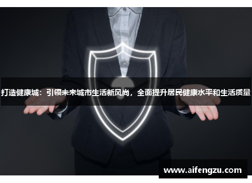 打造健康城：引领未来城市生活新风尚，全面提升居民健康水平和生活质量