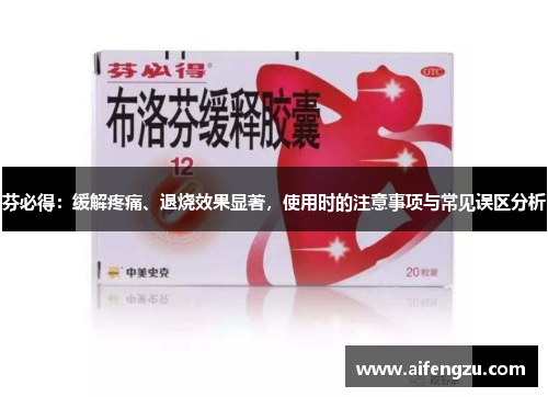 芬必得:缓解疼痛、退烧效果显著,使用时的注意事项与常见误区分析